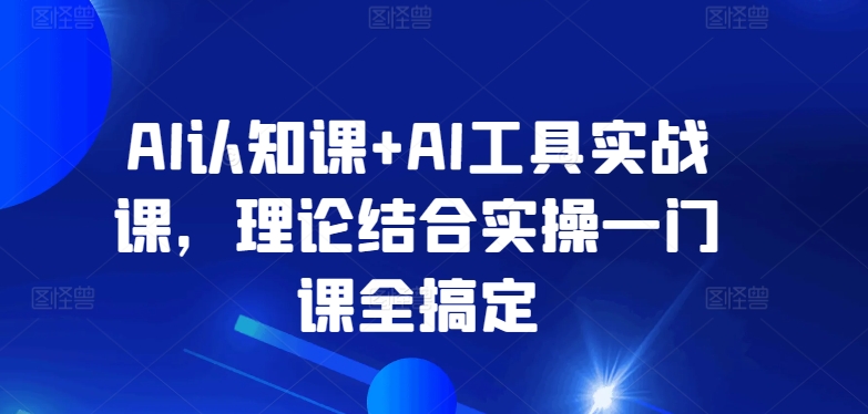 AI认知课+AI工具实战课，理论结合实操一门课全搞定-南丰网创