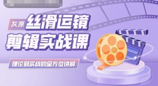 灰原丝滑运镜剪辑实战课，理论到实践的全方位讲解-南丰网创