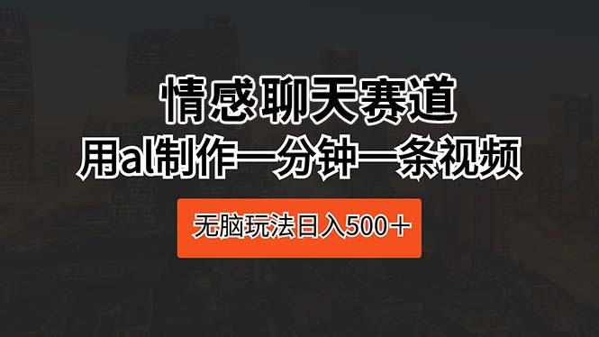 （10254期）情感聊天赛道 用al制作一分钟一条视频 无脑玩法日入500＋-南丰网创