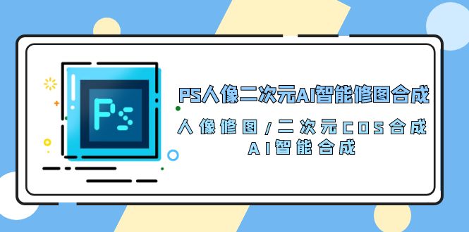 PS人像二次元AI智能修图 合成 人像修图/二次元 COS合成/AI 智能合成（119节完整版）-南丰网创