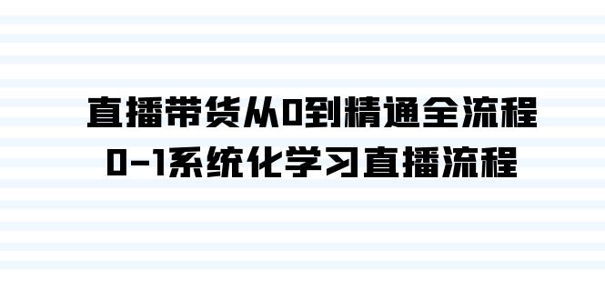 直播带货从0到精通全流程，0-1系统化学习直播流程（35节课）-南丰网创