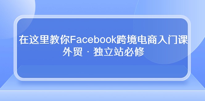 在这里教你Facebook跨境电商入门课，外贸·独立站必修（19节课）-南丰网创