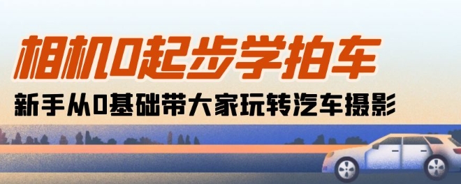 相机0起步学拍车：新手从0基础带大家玩转汽车摄影(18节课)-南丰网创