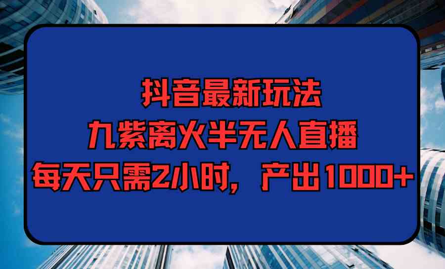 （9619期）抖音最新玩法，九紫离火半无人直播，每天只需2小时，产出1000+-南丰网创