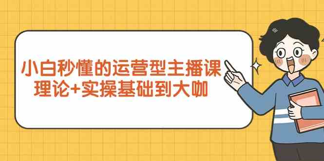 新手小白秒懂的运营型主播课，理论+实操基础到大咖（7节课）-南丰网创