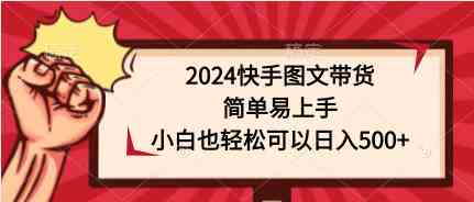 （9958期）2024快手图文带货，简单易上手，小白也轻松可以日入500+-南丰网创