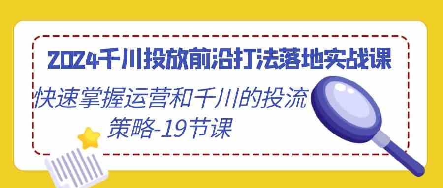 2024千川投放前沿打法落地实战课，快速掌握运营和千川的投流策略（19节课）-南丰网创