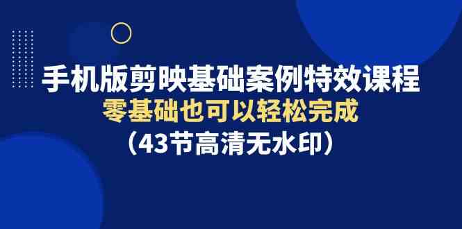 （9594期）手机版剪映基础案例特效课程，零基础也可以轻松完成（43节高清无水印）-南丰网创