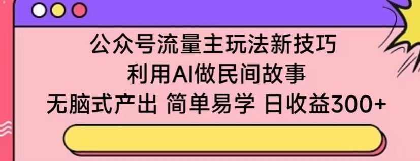 公众号流量主玩法新技巧，利用AI做民间故事 ，无脑式产出，简单易学，日收益300+-南丰网创