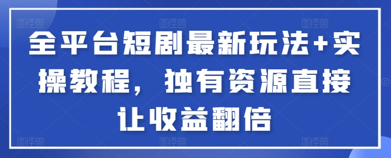 全平台短剧最新玩法+实操教程，独有资源直接让收益翻倍-南丰网创