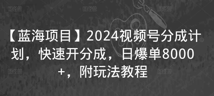 【蓝海项目】2024视频号分成计划，快速开分成，日爆单8000+，附玩法教程-南丰网创