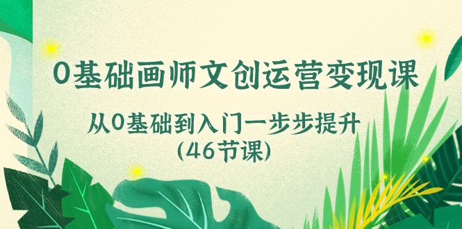 0基础画师文创运营变现课，从0基础到入门一步步提升（46节课）-南丰网创