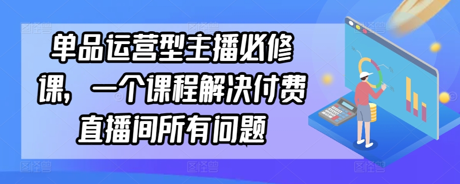 单品运营型主播必修课，一个课程解决付费直播间所有问题-南丰网创