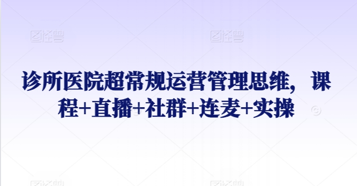 诊所医院超常规运营管理思维，课程+直播+社群+连麦+实操-南丰网创