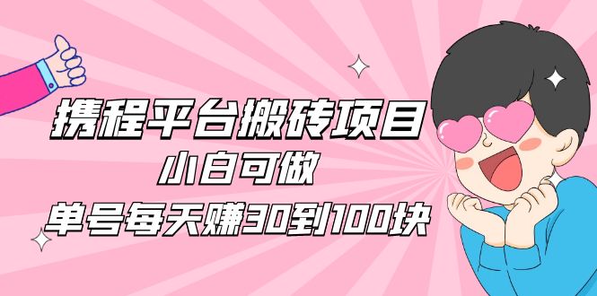 2023携程平台搬砖项目，小白可做，单号每天赚30到100块钱还是很容易的-南丰网创