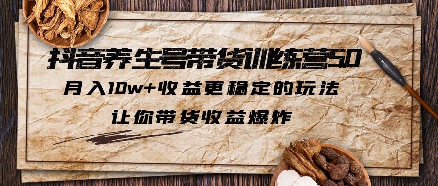 抖音养生号带货·训练营5.0，月入10w+收益更稳定的玩法，让你带货收益爆炸-南丰网创