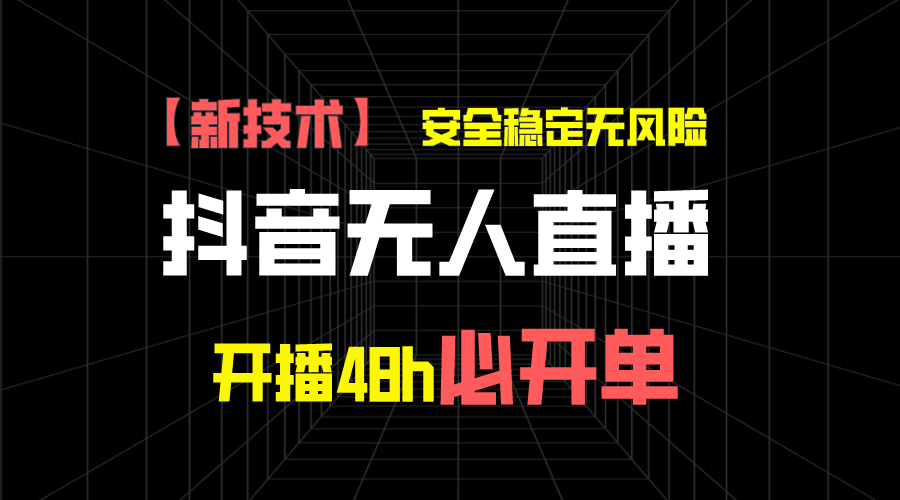 抖音无人直播带货新技术稳定无风险，开播48h必开单，日收入1千+-南丰网创