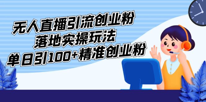 外面收费3980的无人直播引流创业粉落地实操玩法，单日引100+精准创业粉-南丰网创