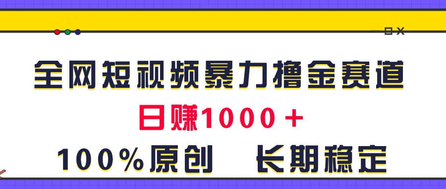 全网短视频暴力撸金赛道，日入1000＋！原创玩法，长期稳定-南丰网创