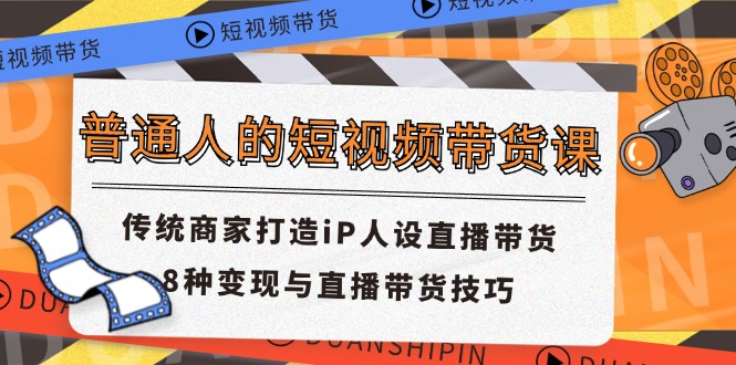 普通人的短视频带货课 传统商家打造iP人设直播带货 8种变现与直播带货技巧-南丰网创