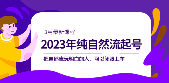 2023年纯自然流·起号课程，把自然流·玩明白的人 可以闭眼上车（3月更新）-南丰网创