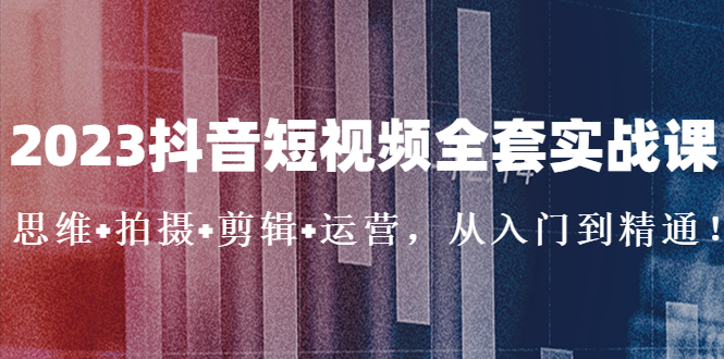 2023抖音短视频全套实战课：思维+拍摄+剪辑+运营，从入门到精通！-南丰网创