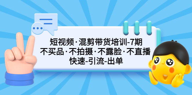 短视频·混剪带货培训-第7期 不买品·不拍摄·不露脸·不直播 快速引流出单-南丰网创