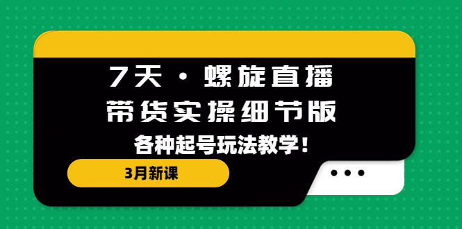 7天·螺旋直播·带货实操细节版：3月新课，各种起号玩法教学！-南丰网创